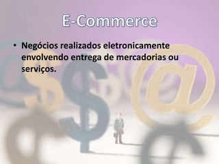 E-CommerceNegócios realizados eletronicamente envolvendo entrega de mercadorias ou serviços.