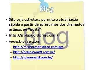 BlogSite cuja estrutura permite a atualização rápida a partir de acréscimos dos chamados artigos, ou "posts“http://pt-br.wordpress.com/www.blogger.comhttp://melhoresdestinos.com.br/http://brainstorm9.com.br/http://jovemnerd.com.br/