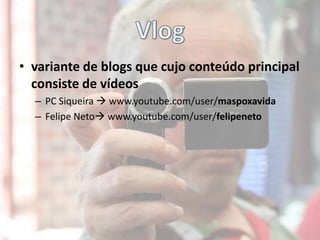 Vlogvariante de blogs que cujo conteúdo principal consiste de vídeosPC Siqueira  www.youtube.com/user/maspoxavidaFelipe Neto www.youtube.com/user/felipeneto