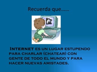 Recuerda que……   Internet  es un lugar estupendo para charlar (chatear) con gente de todo el mundo y para hacer nuevas amistades. 