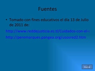 Fuentes Tomado con fines educativos el día 13 de Julio de 2011 de:  http://www.reddejusticia.es.tl/Cuidados-con-el-uso-de-Internet-.-.htm http://peremarques.pangea.org/usosred2.htm Indice 