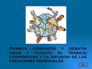 Permite compartir y debatir ideas y facilita el trabajo cooperativo y la difusión de las creaciones personales.  
