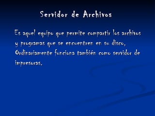 Servidor de Archivos   Es aquel equipo que permite compartir los archivos y programas que se encuentren en su disco, Ordinariamente funciona también como servidor de impresoras.  