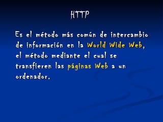 HTTP   Es el método más común de intercambio de información en la  World  Wide Web , el método mediante el cual se transfieren las  páginas  Web  a un ordenador. 