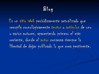 Blog  Es un  sitio   Web  periódicamente actualizado que recopila cronológicamente  textos  o  artículos  de uno o varios autores, apareciendo primero el más reciente, donde el  autor  conserva siempre la libertad de dejar publicado lo que crea pertinente. 