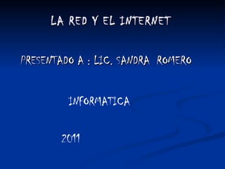LA RED Y EL INTERNET   PRESENTADO A : LIC. SANDRA  ROMERO 2011 INFORMATICA 