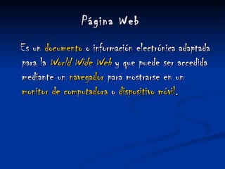 Página Web   Es un  documento  o información electrónica adaptada para la  World Wide  Web  y que puede ser accedida mediante un  navegador  para mostrarse en un  monitor  de  computadora  o  dispositivo  móvil . 