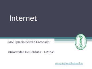 Internet

José Ignacio Beltrán Coronado


Universidad De Córdoba - LIMAV


                                 corey-taylor@hotmail.es
 
