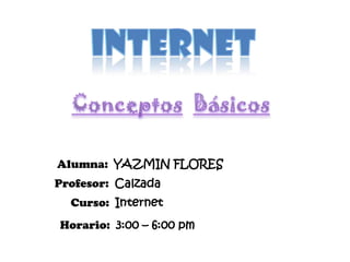 INTERNET ConceptosBásicos Alumna:  YAZMIN FLORES  Profesor:  Calzada Curso:  Internet Horario:  3:00 – 6:00 pm 