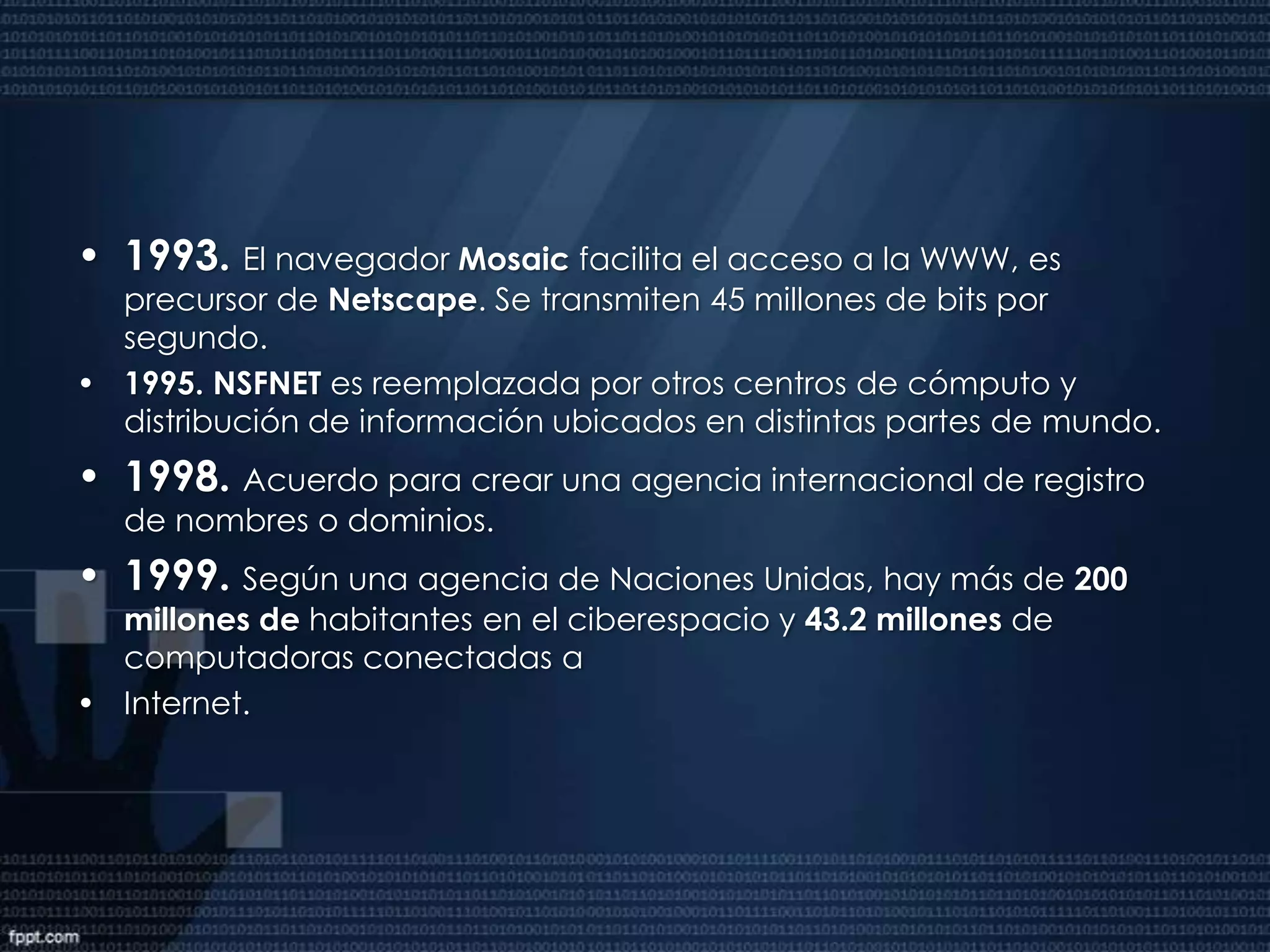 1984. El novelista William Gibson publica “Neuromante”, y define la palabra “ciberespacio”.Creación de los dominios gov, mil, edu, com, org y net así como los sufijosgeográficos.1986. La Fundación Nacional de la Ciencia de EE.UU. creala 'columna vertebral‘ de Internet mediante la conexión de cinco supercomputadores.1989. NSFNET transmitía 1.5 millones de bits por segundo.1990. ARPANET deja de existir. Internet está consolidada y definida como una Red de redes.1991. Tim Berners Lee da a conocer la WorldWide Web o Telaraña Mundial.