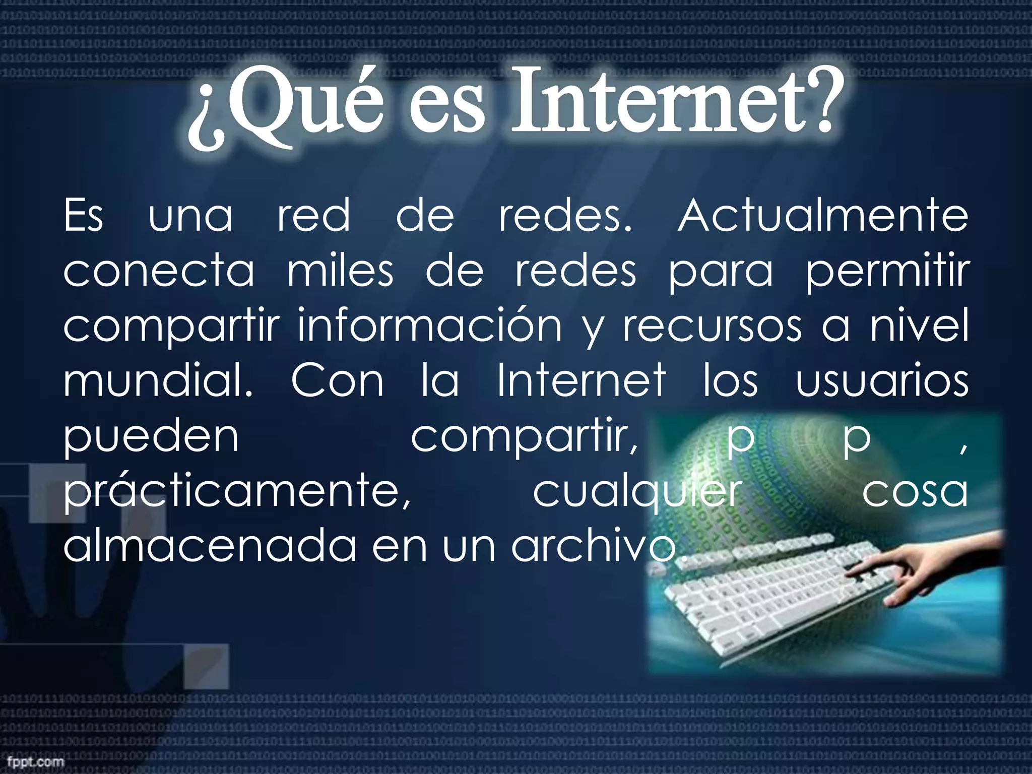 INTRODUCCIONInternet no es una única red de ordenadores sino que es un conjunto de 25.000 redes interconectadas que se comunican entre ellas con un mismo protocolo o lenguaje, denominado TCP/IP. Hoy día se calcula que entre 30 y 40 millones de usuarios de todo el mundo utilizan esta red de redes para comunicarse a distancia a través del ordenador. Internet es una fuente de recursos de información compartidos a escala mundial. Es una vía de comunicación para establecer cooperación y colaboración entre comunidades y grupos de interés por temas específicos, distribuidos por todo el mundo