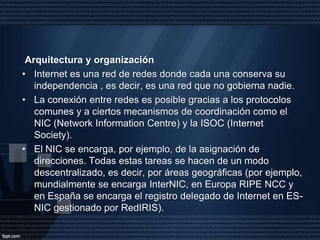 llamado puerto.Aunque podamos utilizar estas direcciones Internet numéricas para acceder a los servicios y ordenadores, normalmente utilizamos nombres que son más fáciles de recordar. Esto es posible mediante la utilización del servicio de nombres de Internet o DNS (DomainNameSystem) que traduce los nombres a direcciones numéricas.El DNS es una base de datos distribuida de forma jerárquica por toda la red y que es consultada por las aplicaciones para traducir los nombres a direcciones numéricas. Esta jerarquía permite distribuir la responsabilidad de garantizar que no existen nombres repetidos dentro del mismo nivel o dominio ya que el administrador de cada nivel es responsable del registro de nombres dentro de su nivel y garantiza que éstos sean únicos.