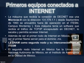 Al cambiar el protocolo se tenía la posibilidad de encapsular tráfico de TCP/IP en DECNET y por lo tanto formar parte de INTERNET. Al siguiente año, en 1989, se cambió de una a tres líneas. Con ello, se cambió el equipo de interconexión y se incorporaron los equipos de ruteo CISCO. Las conexiones siguieron siendo con la UTSA. 