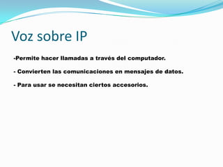 Voz sobre IP
-Permite hacer llamadas a través del computador.

- Convierten las comunicaciones en mensajes de datos.

- Para usar se necesitan ciertos accesorios.
 