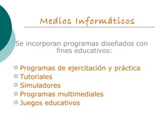 Medios Informáticos Se incorporan programas diseñados con fines educativos: Programas de ejercitación y práctica Tutoriales Simuladores Programas multimediales  Juegos educativos 