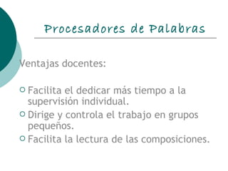 Procesadores de Palabras Ventajas docentes:  Facilita el dedicar más tiempo a la supervisión individual. Dirige y controla el trabajo en grupos pequeños. Facilita la lectura de las composiciones. 