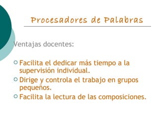 Procesadores de Palabras Ventajas docentes:  Facilita el dedicar más tiempo a la supervisión individual. Dirige y controla el trabajo en grupos pequeños. Facilita la lectura de las composiciones. 