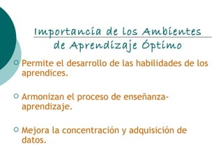 Permite el desarrollo de las habilidades de los aprendices. Armonizan el proceso de enseñanza-aprendizaje. Mejora la concentración y adquisición de datos. Importancia de los Ambientes de Aprendizaje Óptimo 