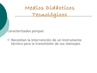 Medios Didácticos Tecnológicos Caracterizados porque: Necesitan la intervención de un instrumento técnico para la transmisión de sus mensajes 