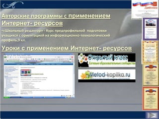 Авторские программы с применением
Интернет- ресурсов
•«Школьный редактор» - Курс предпрофильной подготовки
учащихся с ориентацией на информационно-технологический
профиль,9 кл.

Уроки с применением Интернет- ресурсов
 