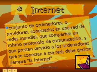 Junio/2007 Herramientas de Internet conjunto de ordenadores, o servidores, conectados en una red de redes mundial, que comparten un mismo protocolo de comunicación, y que prestan servicio a los ordenadores que se conectan a esa red; debe decirse siempre "la Internet"  Internet 