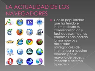    Con la popularidad
    que ha tenido el
    internet desde su
    comercialización y
    fácil acceso, muchas
    empresas han podido
    lanzar nuevos y
    mejorados
    navegadores de
    internet para nuestros
    equipos y en la
    mayoría de veces sin
    importar el sistema
    operativo
 