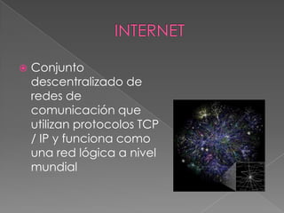    Conjunto
    descentralizado de
    redes de
    comunicación que
    utilizan protocolos TCP
    / IP y funciona como
    una red lógica a nivel
    mundial
 