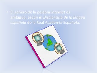 • El género de la palabra Internet es
  ambiguo, según el Diccionario de la lengua
  española de la Real Academia Española.
 