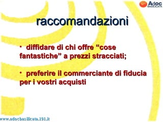 raccomandazioni www.adocbasilicata.191.it diffidare di chi offre “cose fantastiche” a prezzi stracciati; preferire il commerciante di fiducia per i vostri acquisti 