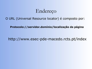 Endereço O URL (Universal Resource locator) é composto por:  Protocolo://servidor.domínio/localização da página   http://www.esec-pde-macedo.rcts.pt/index 