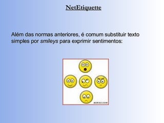 Além das normas anteriores, é comum substituir texto simples por  smileys  para exprimir sentimentos: NetEtiquette 