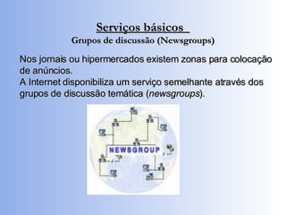 Serviços básicos  Grupos de discussão (Newsgroups) Nos jornais ou hipermercados existem zonas para colocação de anúncios. A Internet disponibiliza um serviço semelhante através dos grupos de discussão temática ( newsgroups ). 