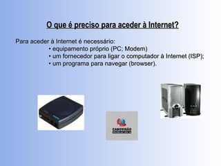O que é preciso para aceder à Internet? Para aceder à Internet é necessário: •  equipamento próprio (PC; Modem) •  um fornecedor para ligar o computador à Internet (ISP); •  um programa para navegar (browser). 