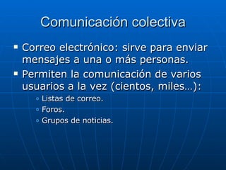 Comunicación colectiva Correo electrónico: sirve para enviar mensajes a una o más personas. Permiten la comunicación de varios usuarios a la vez (cientos, miles…): Listas de correo. Foros. Grupos de noticias. 