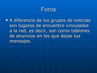 Foros A diferencia de los grupos de noticias son lugares de encuentro vinculados a la red, es decir, son como tablones de anuncios en los que dejas tus mensajes. 