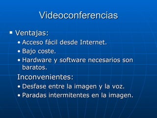 Videoconferencias Ventajas: Acceso fácil desde Internet. Bajo coste. Hardware y software necesarios son baratos. Inconvenientes: Desfase entre la imagen y la voz. Paradas intermitentes en la imagen. 
