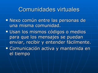 Comunidades virtuales Nexo común entre las personas de una misma comunidad. Usan los mismos códigos o medios para que los mensajes se puedan enviar, recibir y entender fácilmente. Comunicación activa y mantenida en el tiempo 