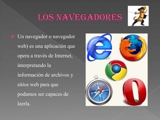    Un navegador o navegador
    web) es una aplicación que
    opera a través de Internet,
    interpretando la
    información de archivos y
    sitios web para que
    podamos ser capaces de
    leerla.
 