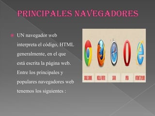   UN navegador web
    interpreta el código, HTML
    generalmente, en el que
    está escrita la página web.
    Entre los principales y
    populares navegadores web
    tenemos los siguientes :
 