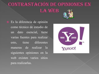    Es la diferencia de opinión
    como técnico de estudio de
    un      dato   esencial,   tiene
    varias fuentes para realizar
    esto,      tiene      diferentes
    maneras        de   realizar   la
    siguientes opiniones en la
    web existen varios sitios
    para realizarlas.
 