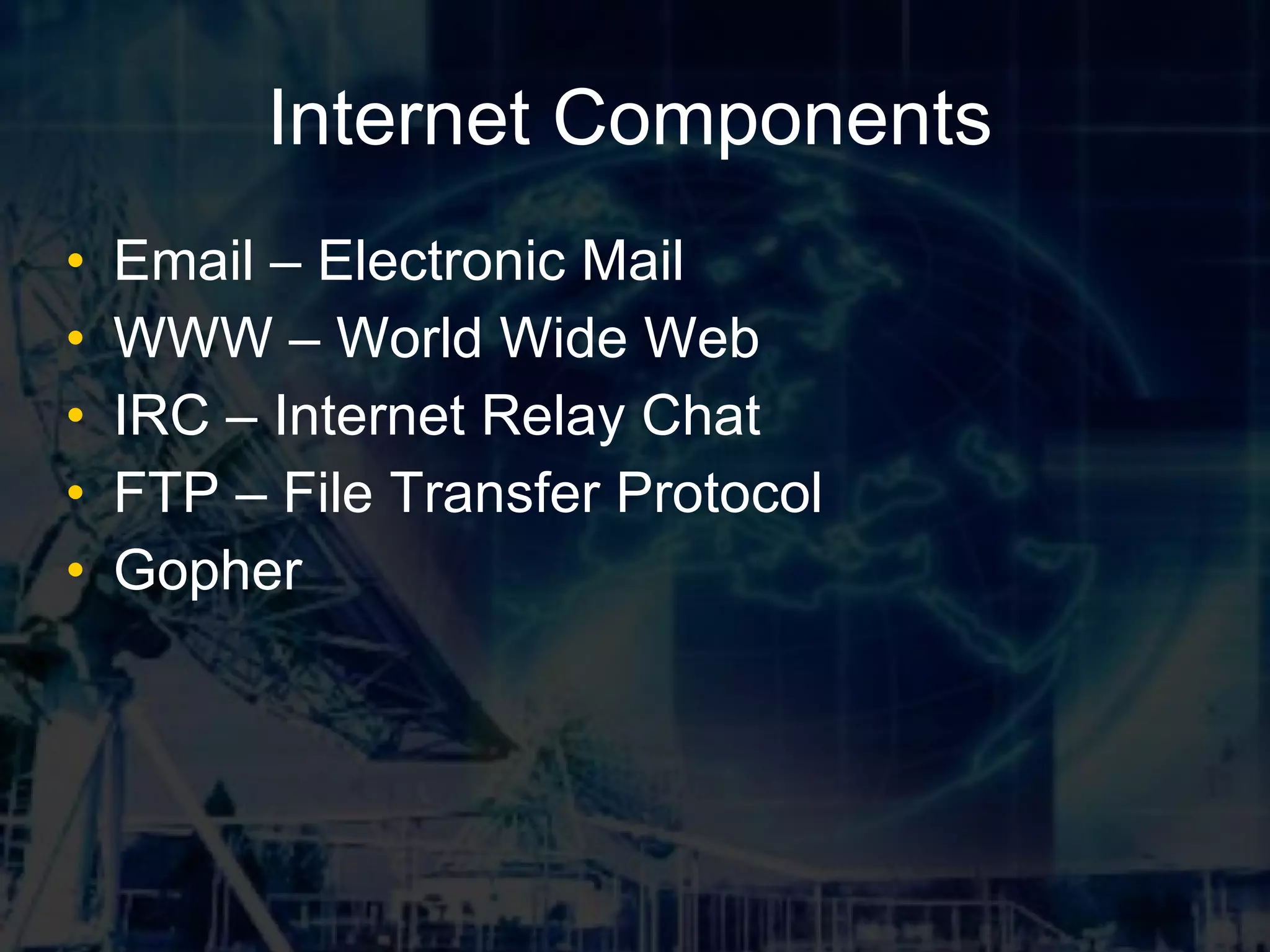 Internet Components Email – Electronic Mail WWW – World Wide Web IRC – Internet Relay Chat FTP – File Transfer Protocol Gopher