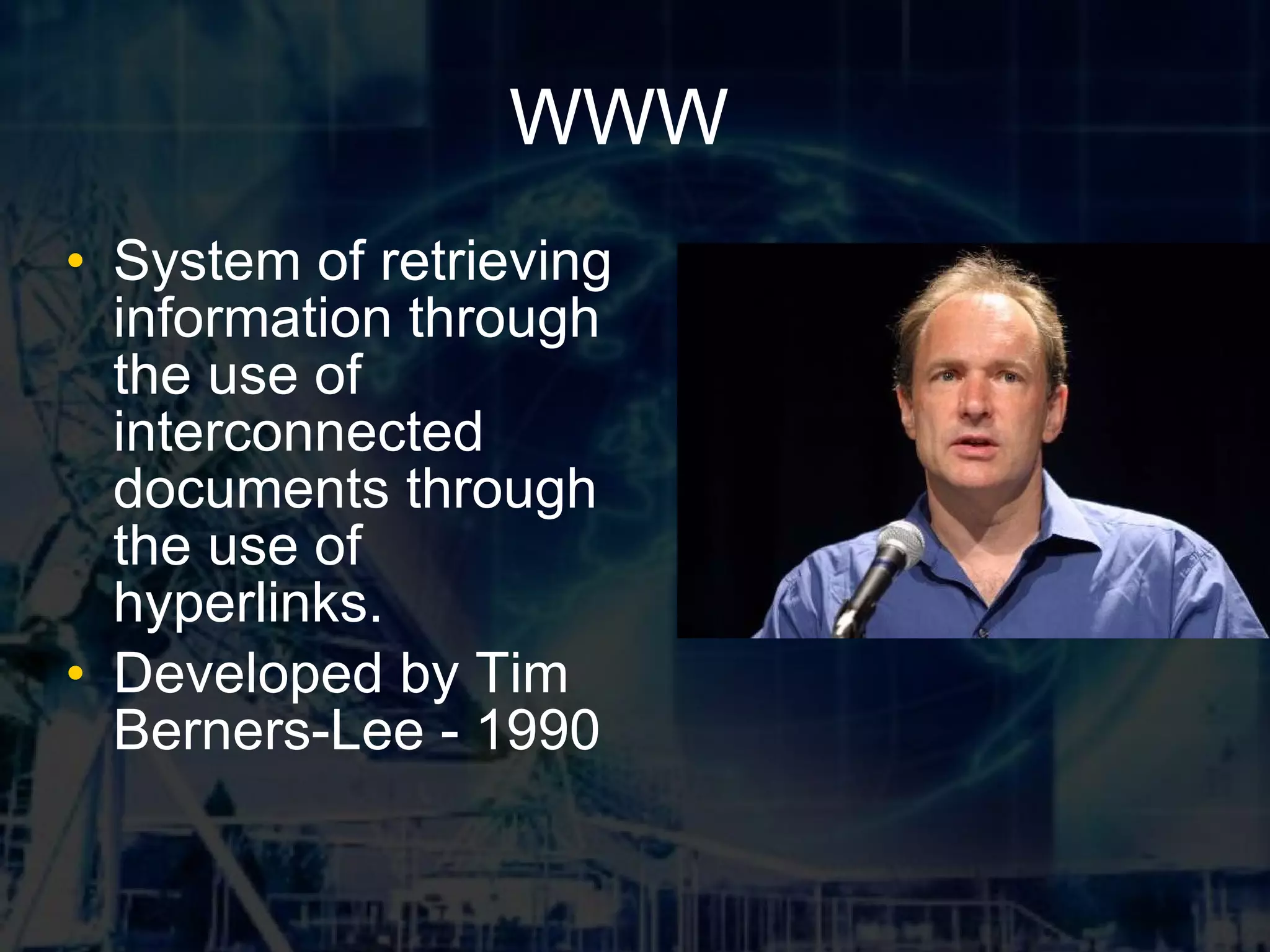 WWW System of retrieving information through the use of interconnected documents through the use of hyperlinks. Developed by Tim Berners-Lee - 1990