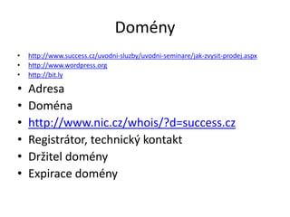 Domény
•   http://www.success.cz/uvodni-sluzby/uvodni-seminare/jak-zvysit-prodej.aspx
•   http://www.wordpress.org
•   http://bit.ly

•   Adresa
•   Doména
•   http://www.nic.cz/whois/?d=success.cz
•   Registrátor, technický kontakt
•   Držitel domény
•   Expirace domény
 