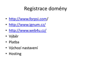 Registrace domény
•   http://www.forpsi.com/
•   http://www.ignum.cz/
•   http://www.web4u.cz/
•   Výběr
•   Platba
•   Výchozí nastavení
•   Hosting
 