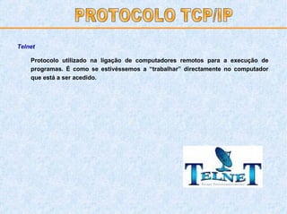 Protocolo utilizado na ligação de computadores remotos para a execução de programas. É como se estivéssemos a “trabalhar” directamente no computador que está a ser acedido.  Telnet PROTOCOLO TCP/IP 