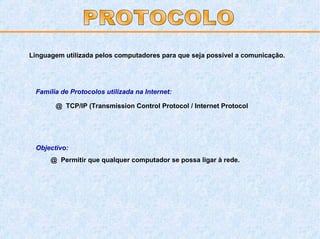 Família de Protocolos utilizada na Internet: @  TCP/IP (Transmission Control Protocol / Internet Protocol Linguagem utilizada pelos computadores para que seja possível a comunicação. PROTOCOLO Objectivo: @  Permitir que qualquer computador se possa ligar à rede. 