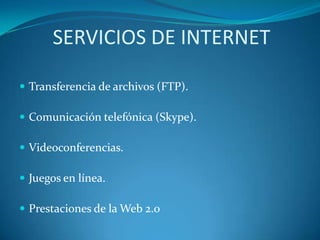 SERVICIOS DE INTERNET

 Transferencia de archivos (FTP).

 Comunicación telefónica (Skype).

 Videoconferencias.

 Juegos en línea.

 Prestaciones de la Web 2.0
 