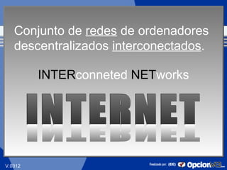 Conjunto de redes de ordenadores
   descentralizados interconectados.

         INTERconneted NETworks




                                       1
V.0312
 