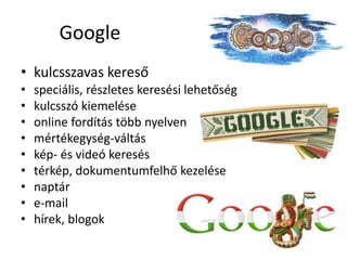Google
• kulcsszavas kereső
•   speciális, részletes keresési lehetőség
•   kulcsszó kiemelése
•   online fordítás több nyelven
•   mértékegység-váltás
•   kép- és videó keresés
•   térkép, dokumentumfelhő kezelése
•   naptár
•   e-mail
•   hírek, blogok
 