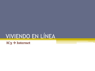 VIVIENDO EN LÍNEA
IC3  Internet
 